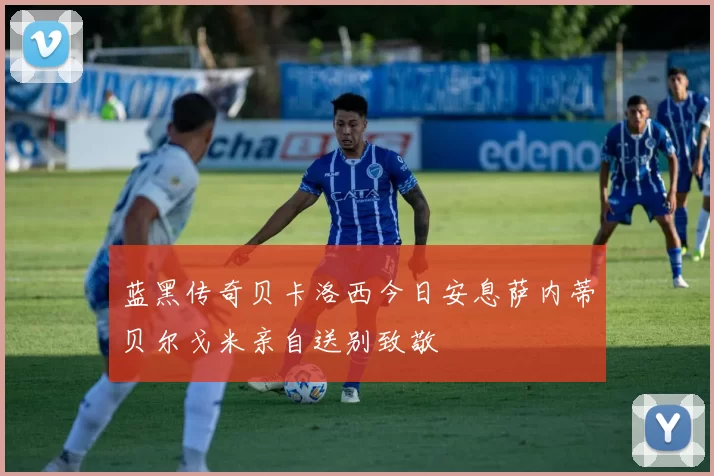 蓝黑传奇贝卡洛西今日安息萨内蒂贝尔戈米亲自送别致敬