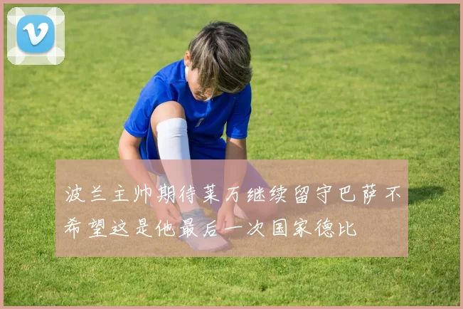 波兰主帅期待莱万继续留守巴萨不希望这是他最后一次国家德比