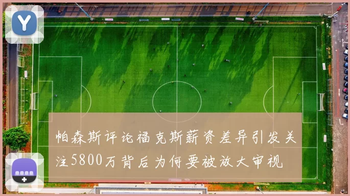 帕森斯评论福克斯薪资差异引发关注5800万背后为何要被放大审视