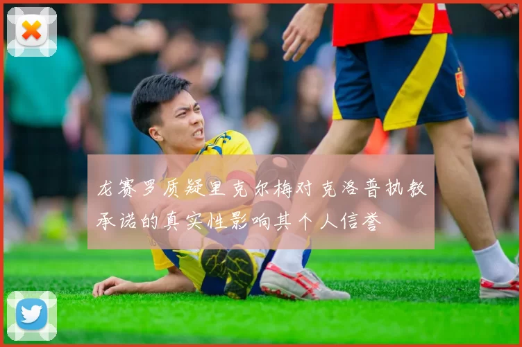 龙赛罗质疑里克尔梅对克洛普执教承诺的真实性影响其个人信誉