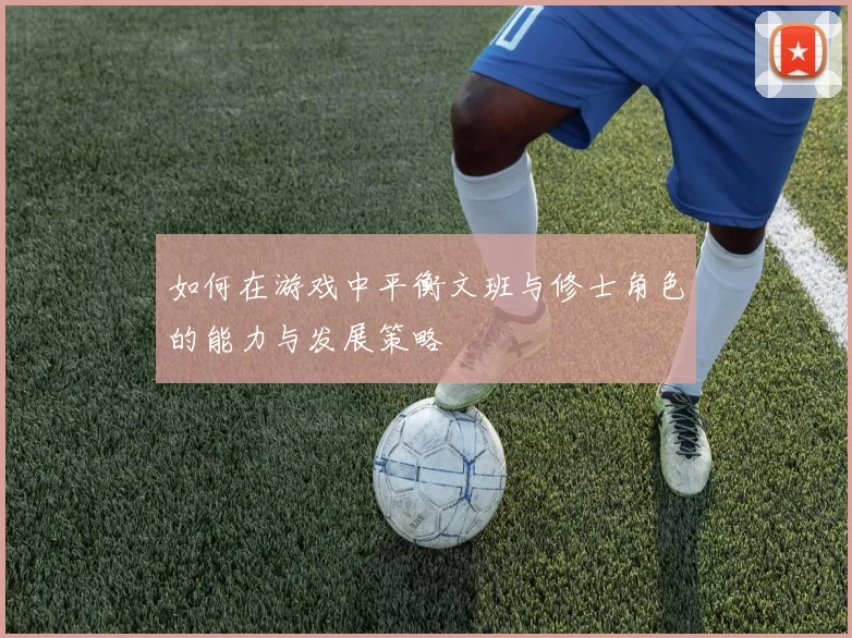 如何在游戏中平衡文班与修士角色的能力与发展策略