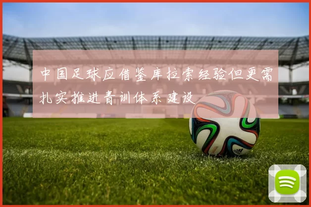 中国足球应借鉴库拉索经验但更需扎实推进青训体系建设