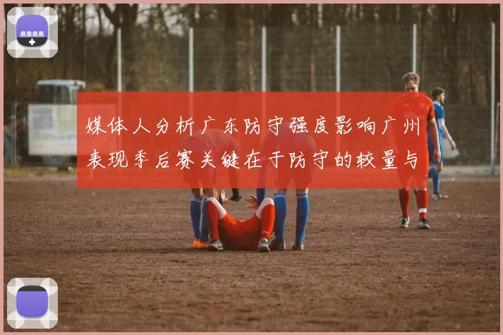媒体人分析广东防守强度影响广州表现季后赛关键在于防守的较量与适应能力