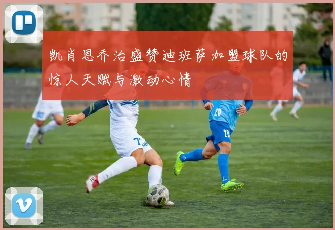 凯肖恩乔治盛赞迪班萨加盟球队的惊人天赋与激动心情