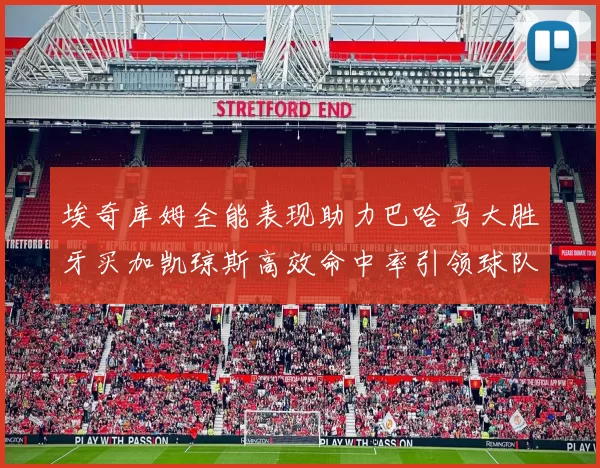 埃奇库姆全能表现助力巴哈马大胜牙买加凯琼斯高效命中率引领球队胜利