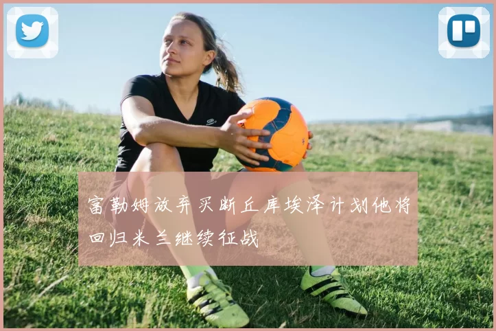 富勒姆放弃买断丘库埃泽计划他将回归米兰继续征战