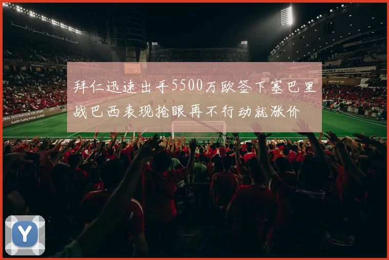 拜仁迅速出手5500万欧签下塞巴里战巴西表现抢眼再不行动就涨价
