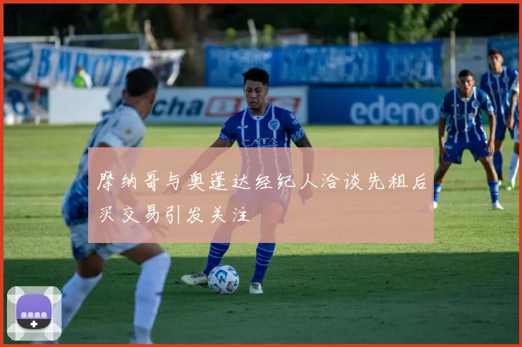 摩纳哥与奥蓬达经纪人洽谈先租后买交易引发关注