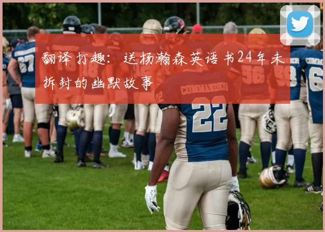 翻译打趣：送杨瀚森英语书24年未拆封的幽默故事