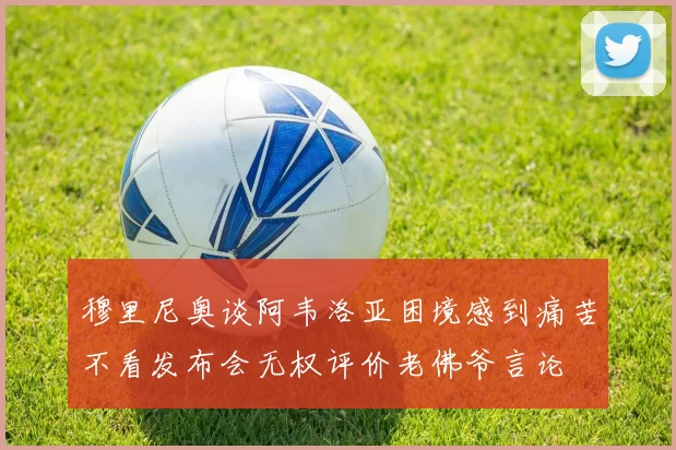 穆里尼奥谈阿韦洛亚困境感到痛苦不看发布会无权评价老佛爷言论
