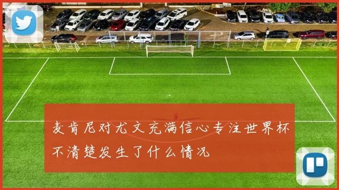 麦肯尼对尤文充满信心专注世界杯不清楚发生了什么情况