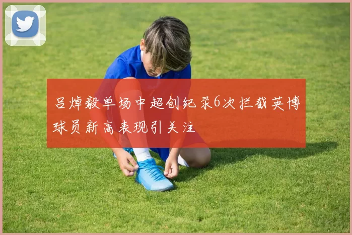 吕焯毅单场中超创纪录6次拦截英博球员新高表现引关注