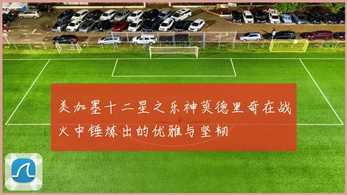 美加墨十二星之乐神莫德里奇在战火中锤炼出的优雅与坚韧