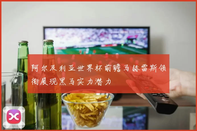 阿尔及利亚世界杯前瞻马赫雷斯领衔展现黑马实力潜力