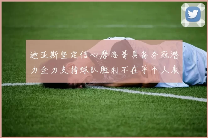 迪亚斯坚定信心摩洛哥具备夺冠潜力全力支持球队胜利不在乎个人表现